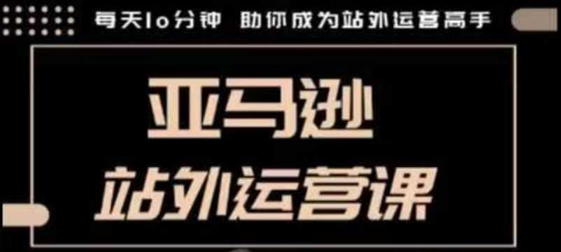 聪明的跨境人都在学的亚马逊站外运营课，每天10分钟，手把手教你成为站外运营高手-玖哥网创