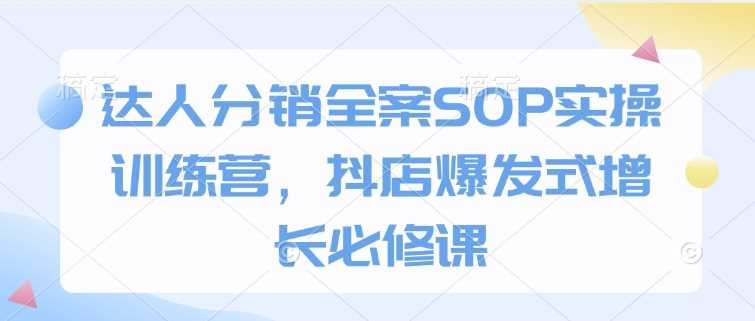 达人分销全案SOP实操训练营，抖店爆发式增长必修课-玖哥网创