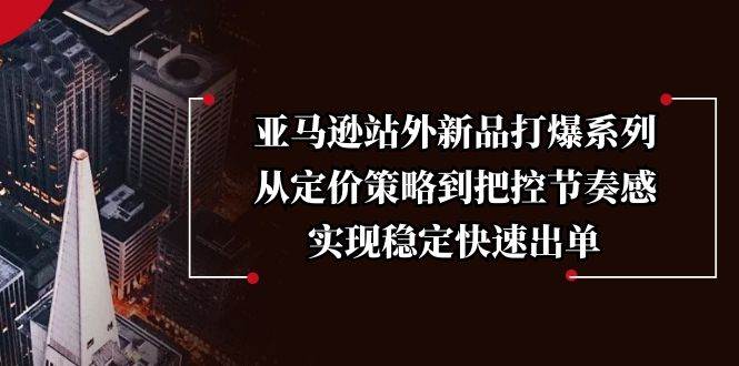 （13970期）亚马逊站外新品打爆系列，从定价策略到把控节奏感，实现稳定快速出单-玖哥网创