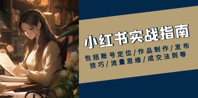 （13974期）小红书实战指南，包括账号定位/作品制作/发布技巧/流量思维/成交法则等-玖哥网创