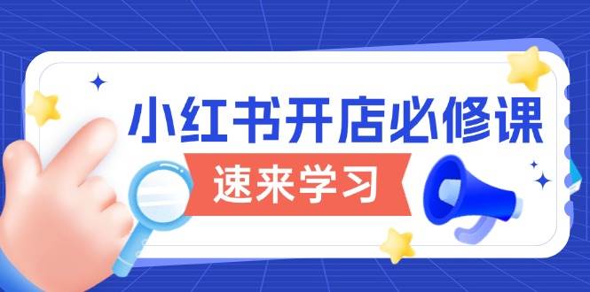 （13972期）小红书开店必修课，详解开店流程与玩法规则，开启电商变现之旅-玖哥网创