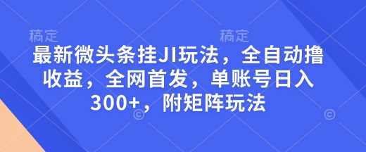 最新微头条挂JI玩法，全自动撸收益，全网首发，单账号日入300+，附矩阵玩法【揭秘】-玖哥网创