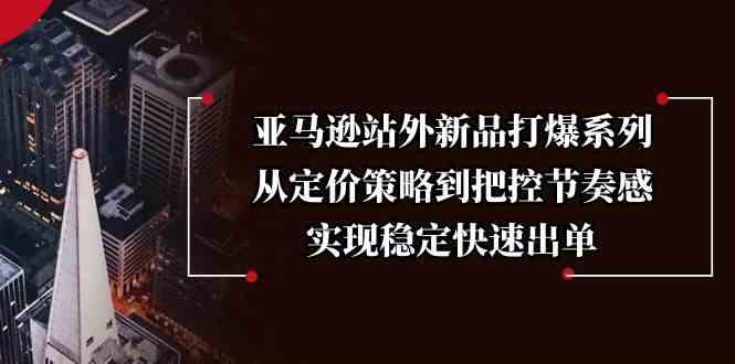 亚马逊站外新品打爆系列，从定价策略到把控节奏感，实现稳定快速出单-玖哥网创