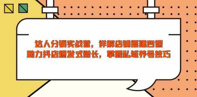 达人分销实战营，店铺搭建四课，助力抖店爆发式增长，掌握私域养号技巧-玖哥网创