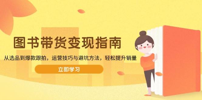 （13985期）图书带货变现指南，从选品到爆款跟拍，运营技巧与避坑方法，轻松提升销量-玖哥网创