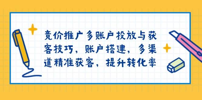 竞价推广多账户投放与获客技巧，账户搭建，多渠道精准获客，提升转化率-玖哥网创