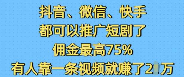 抖音微信快手都可以推广短剧了，佣金最高75%，有人靠一条视频就挣了2W-玖哥网创