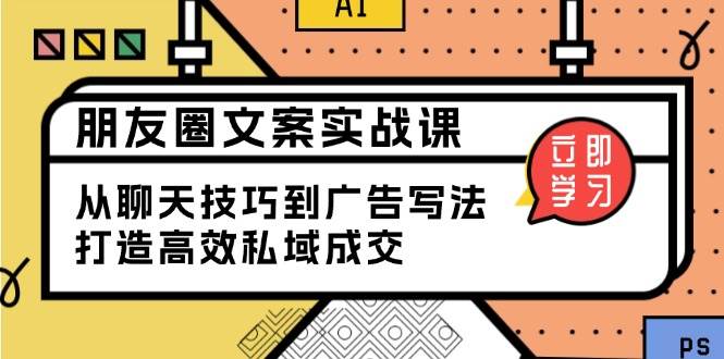 （13989期）朋友圈文案实战课：从聊天技巧到广告写法，打造高效私域成交-玖哥网创