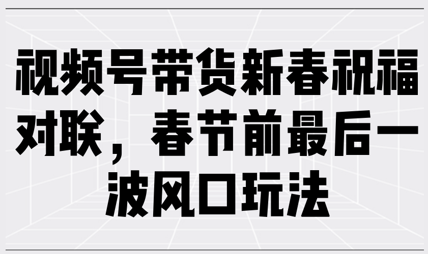 （13991期）视频号带货新春祝福对联，春节前最后一波风口玩法-玖哥网创