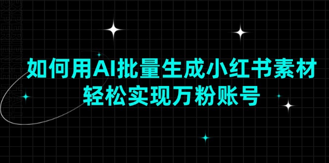 （13992期）如何用AI批量生成小红书素材，轻松实现万粉账号-玖哥网创
