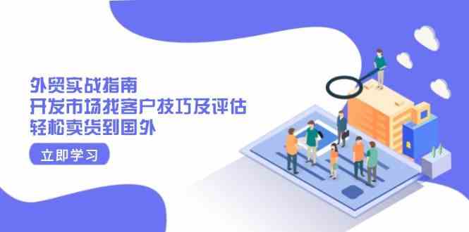 外贸实战指南：开发市场找客户技巧及评估，轻松卖货到国外-玖哥网创