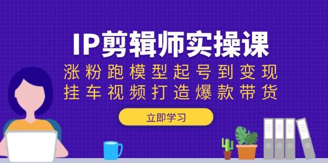 IP剪辑师实操课：涨粉跑模型起号到变现，挂车视频打造爆款带货-玖哥网创