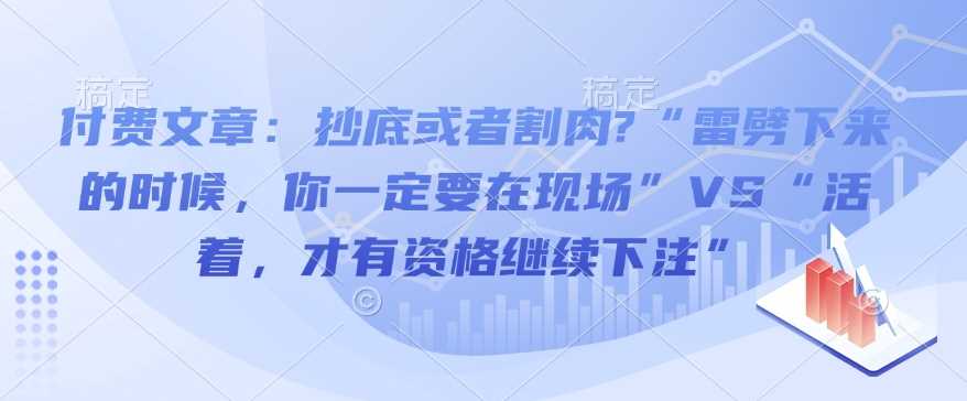 付费文章：抄底或者割肉?“雷劈下来的时候，你一定要在现场”VS“活着，才有资格继续下注”-玖哥网创