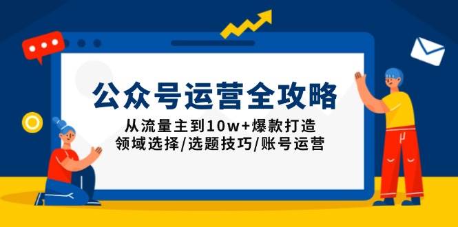（13996期）公众号运营全攻略：从流量主到10w+爆款打造，领域选择/选题技巧/账号运营-玖哥网创