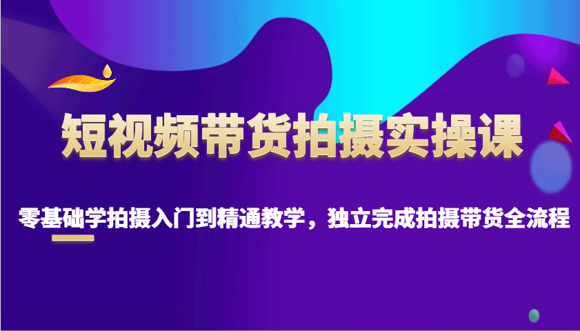 短视频带货拍摄实操课，零基础学拍摄入门到精通教学，独立完成拍摄带货全流程-玖哥网创