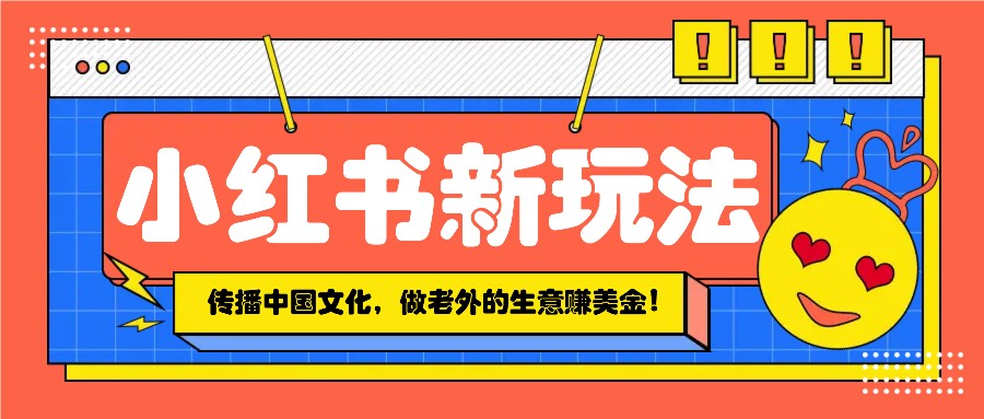 小红书流量新玩法，传播中国传统文化的同时，做老外的生意赚美金！-玖哥网创