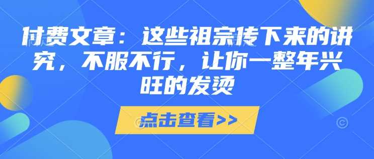 付费文章：这些祖宗传下来的讲究，不服不行，让你一整年兴旺的发烫!(全文收藏)-玖哥网创