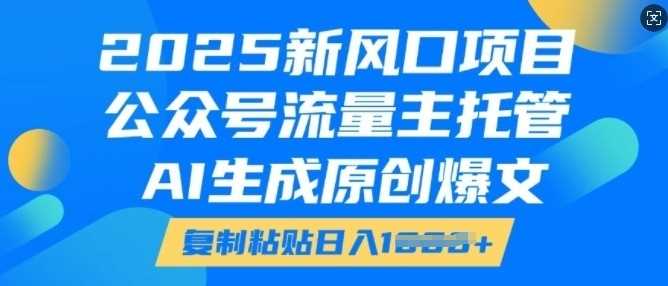 2025新风口项目，公众号流量主托管，AI生成原创爆文，复制粘贴日入多张-玖哥网创