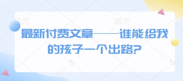 最新付费文章——谁能给我的孩子一个出路?-玖哥网创