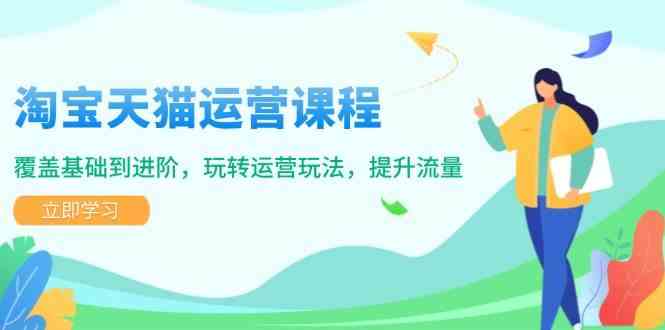 淘宝天猫运营课程，覆盖基础到进阶，玩转运营玩法，提升流量-玖哥网创