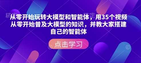 从零开始玩转大模型和智能体，​用35个视频从零开始普及大模型的知识，并教大家搭建自己的智能体-玖哥网创