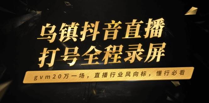 （14014期）乌镇抖音直播打号全程录屏，gvm20万一场，直播行业风向标，懂行必看-玖哥网创