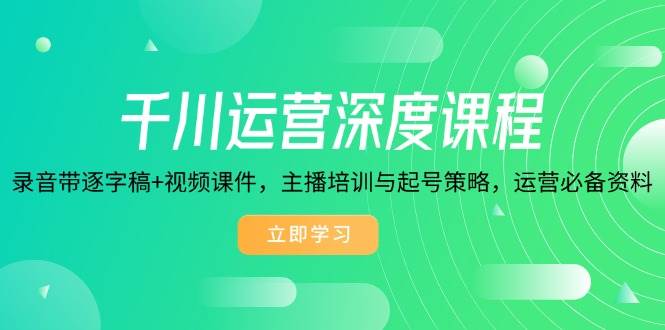 （14031期）千川运营深度课程，录音带逐字稿+视频课件，主播培训与起号策略，运营…-玖哥网创