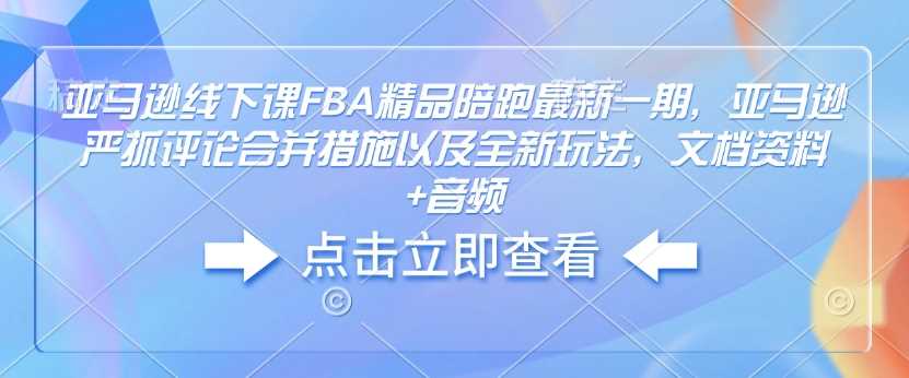 亚马逊线下课FBA精品陪跑最新一期，亚马逊严抓评论合并措施以及全新玩法，文档资料+音频-玖哥网创
