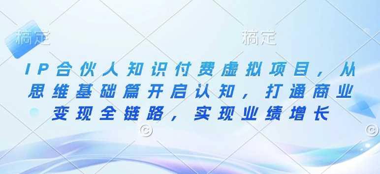 IP合伙人知识付费虚拟项目，从思维基础篇开启认知，打通商业变现全链路，实现业绩增长-玖哥网创