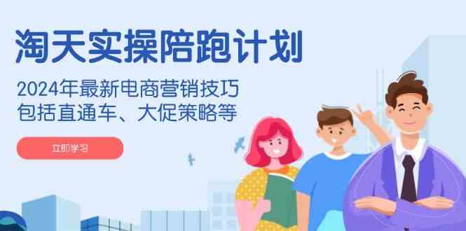 淘天实操陪跑计划，2024年最新电商营销技巧，包括直通车、大促策略等-玖哥网创