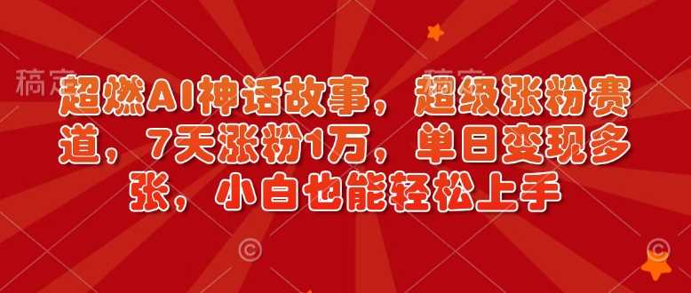 超燃AI神话故事，超级涨粉赛道，7天涨粉1万，单日变现多张，小白也能轻松上手（附详细教程）-玖哥网创