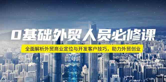 0基础外贸人员必修课：全面解析外贸商业定位与开发客户技巧，助力外贸创业-玖哥网创
