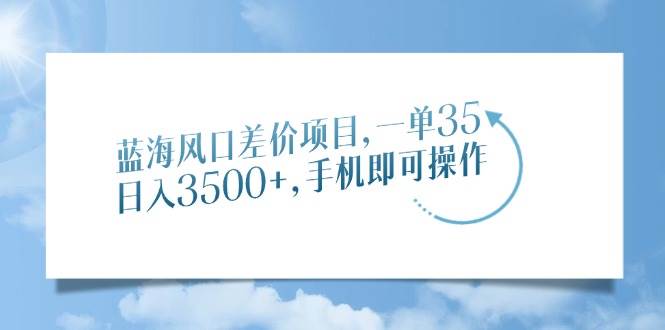 （14059期）蓝海风口差价项目，一单35，日入3500+，手机即可操作-玖哥网创