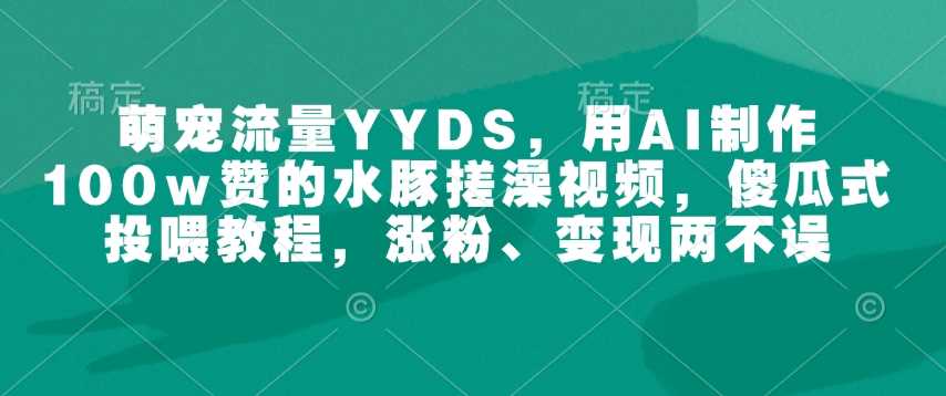 萌宠流量YYDS，用AI制作100w赞的水豚搓澡视频，傻瓜式投喂教程，涨粉、变现两不误-玖哥网创