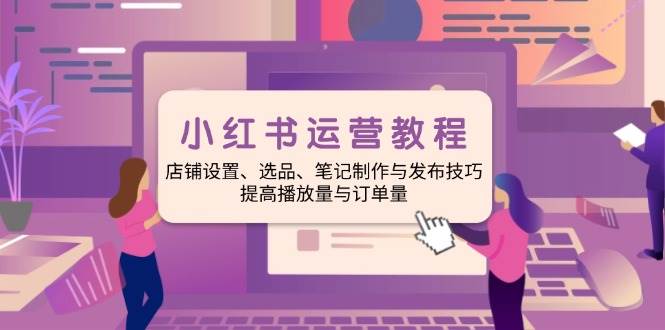 （14060期）小红书运营教程：店铺设置、选品、笔记制作与发布技巧、提高播放量与订…-玖哥网创