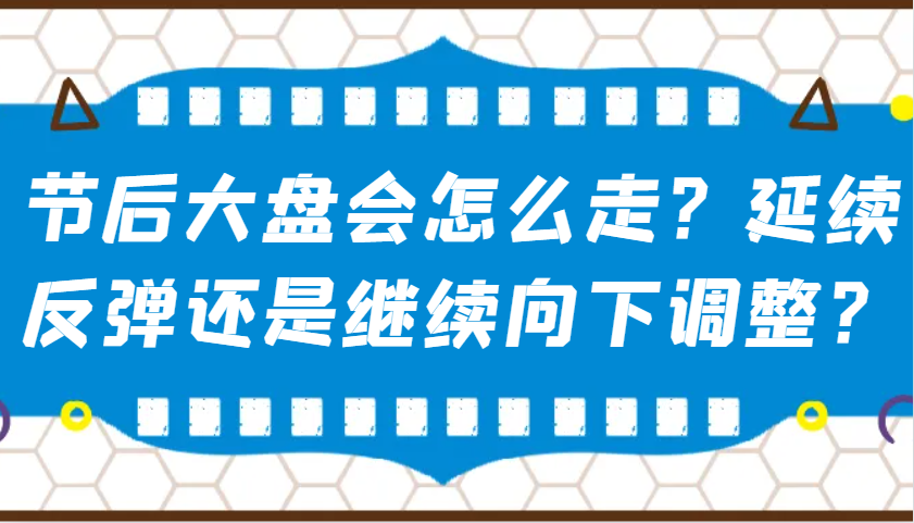 某公众号付费文章：节后大盘会怎么走？延续反弹还是继续向下调整？-玖哥网创