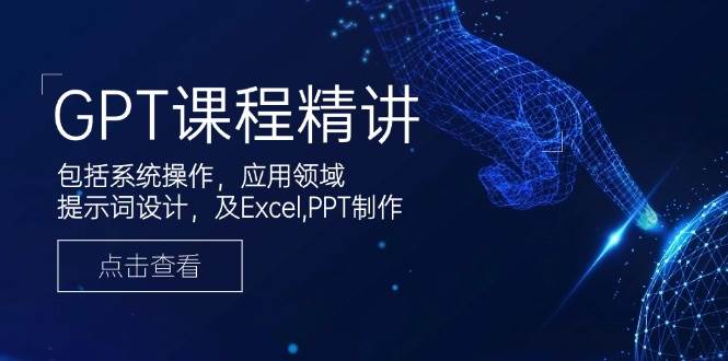 GPT课程精讲，包括系统操作，应用领域，提示词设计，及Excel，PPT制作-玖哥网创