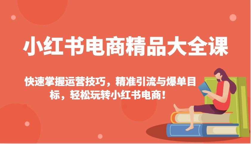 小红书电商精品大全课：快速掌握运营技巧，精准引流与爆单目标，轻松玩转小红书电商！-玖哥网创