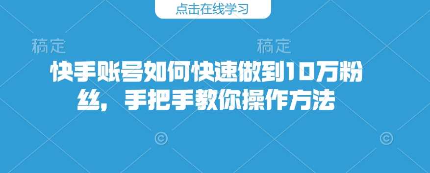 快手账号如何快速做到10万粉丝，手把手教你操作方法-玖哥网创