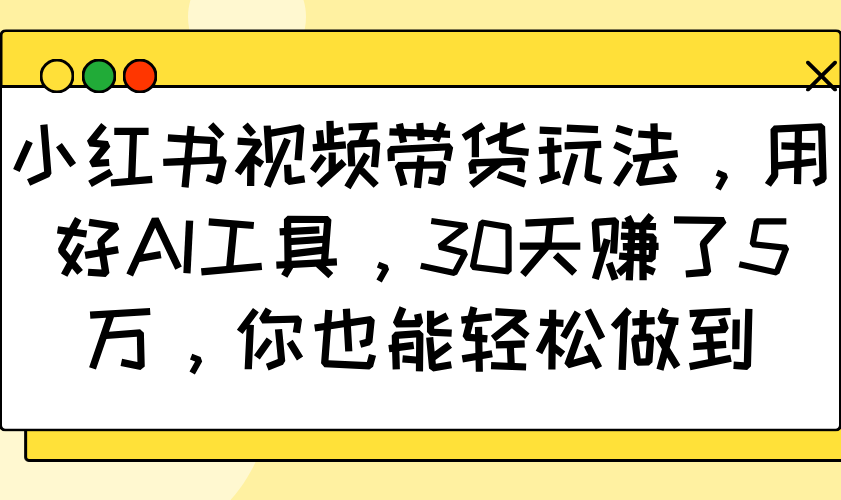 小红书视频带货玩法，用好AI工具，30天赚了5万，你也能轻松做到-玖哥网创