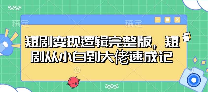 短剧变现逻辑完整版，短剧从小白到大佬速成记-玖哥网创