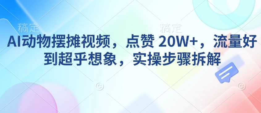 AI动物摆摊视频，点赞 20W+，流量好到超乎想象，实操步骤拆解-玖哥网创