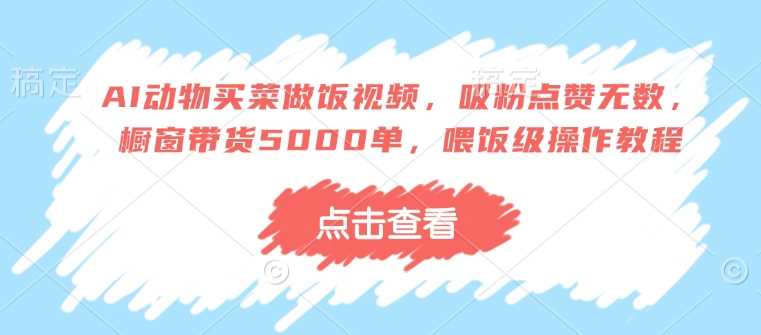 AI动物买菜做饭视频，吸粉点赞无数，橱窗带货5000单，喂饭级操作教程-玖哥网创