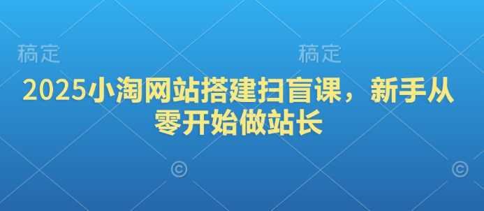 2025小淘网站搭建扫盲课，新手从零开始做站长-玖哥网创