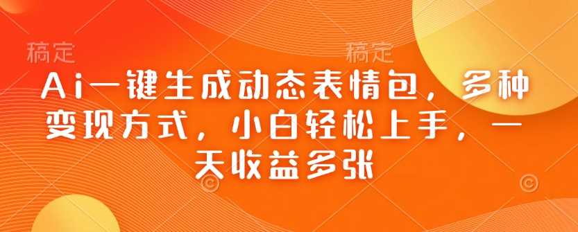 Ai一键生成动态表情包，多种变现方式，小白轻松上手，一天收益多张-玖哥网创