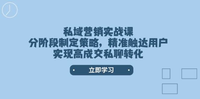 （14100期）私域营销实战课，分阶段制定策略，精准触达用户，实现高成交私聊转化-玖哥网创