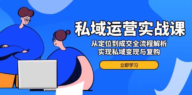 私域运营实战课，从定位到成交全流程解析，实现私域变现与复购-玖哥网创