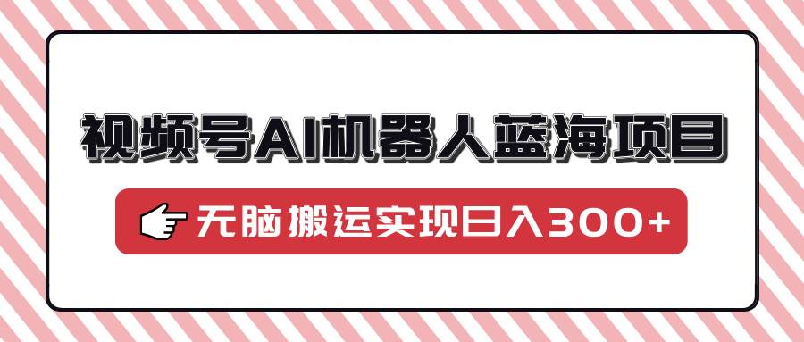 （14107期）视频号AI机器人蓝海项目，操作简单适合0基础小白，无脑搬运实现日入300+-玖哥网创