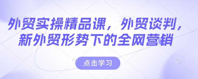 外贸实操精品课，外贸谈判，新外贸形势下的全网营销-玖哥网创