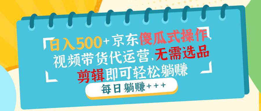 （14123期）日入500+京东傻瓜式操作，视频带货代运营，无需选品剪辑即可轻松躺赚-玖哥网创